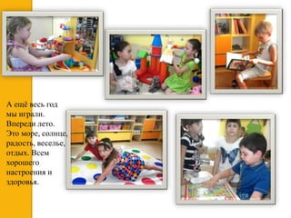 А ещё весь год
мы играли.
Впереди лето.
Это море, солнце,
радость, веселье,
отдых. Всем
хорошего
настроения и
здоровья.
 