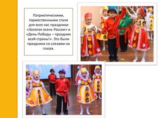 Патриотическими,
торжественными стали
для всех нас праздники
«Золотая осень России» и
«День Победы – праздник
всей страны!». Это были
праздники со слезами на
глазах.
 
