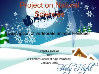 Project on Natural
Sciences
Description of vertebrate animal: Reindeer
Vagelis Tsaklas
ST2
3rd
Primary School of Agia Paraskevi
January 2015
 
