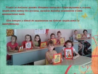 2
Усього за декілька занять дівчатка навчались користуватись голкою,
закріпляти нитку без вузлика, засвоїли техніку вишива...