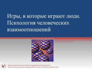 Игры, в которые играют люди.
Психология человеческих
взаимоотношений
Московский педагогический государственный университет
Представлены издания из фонда библиотеки химического факультета
