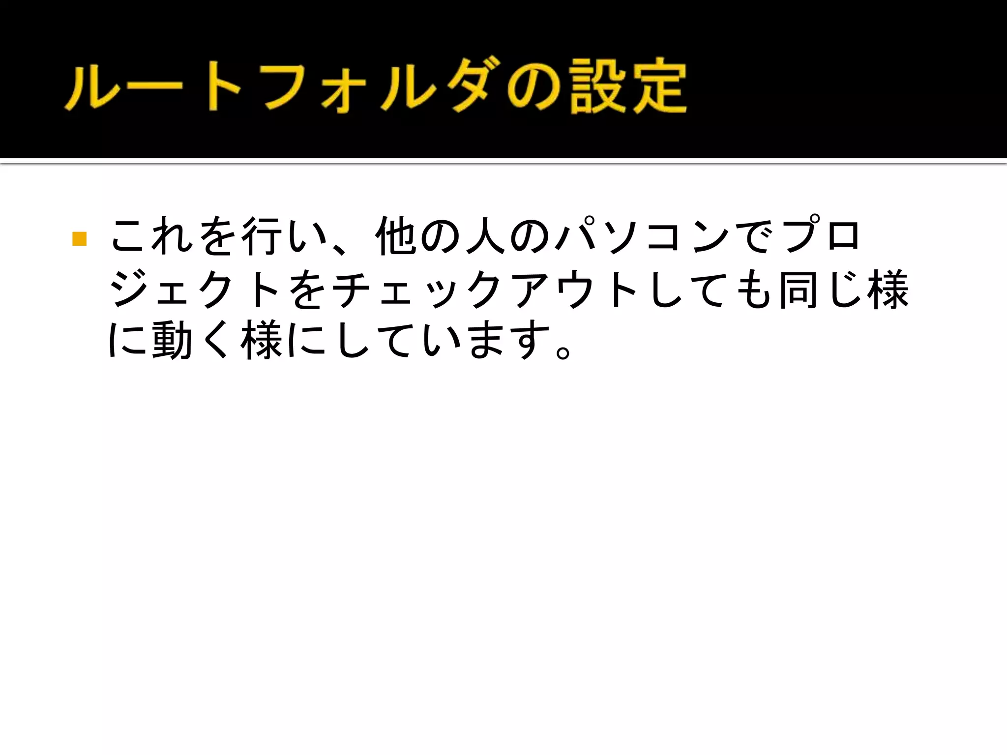  これを行い、他の人のパソコンでプロ
ジェクトをチェックアウトしても同じ様
に動く様にしています。
 