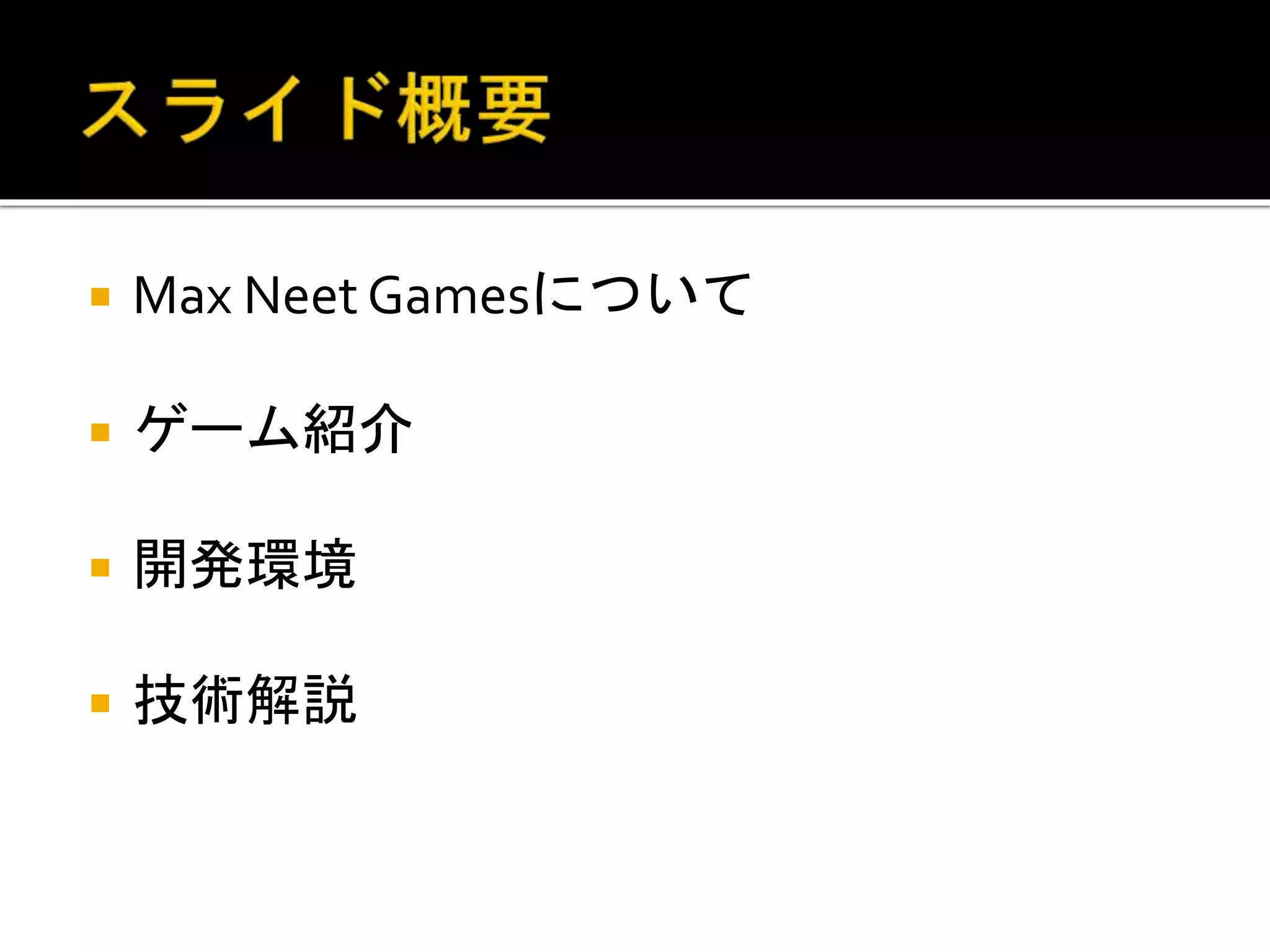  Max Neet Gamesについて
 ゲーム紹介
 開発環境
 技術解説
 