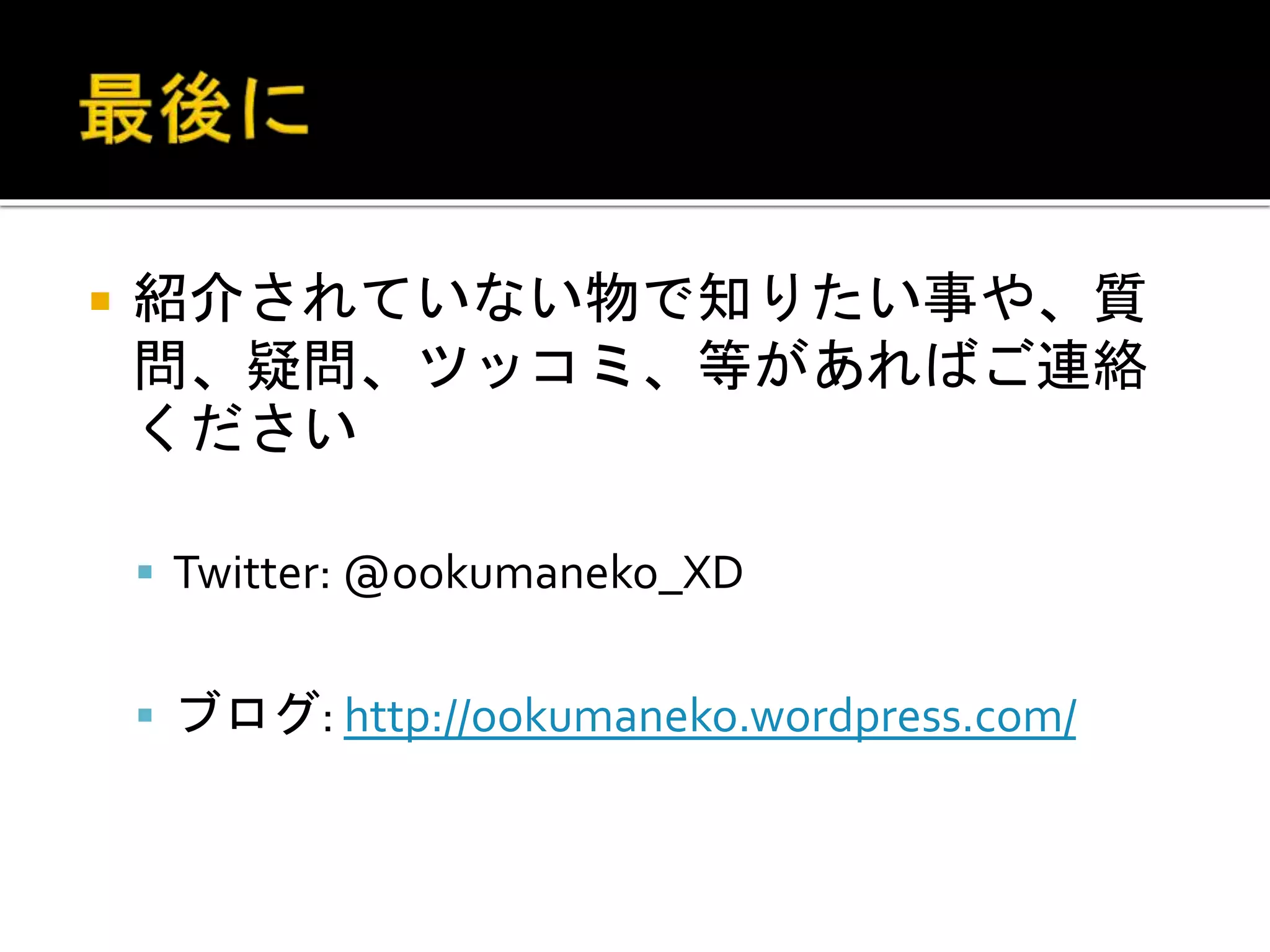 紹介されていない物で知りたい事や、質
問、疑問、ツッコミ、等があればご連絡
ください
 Twitter: @ookumaneko_XD
 ブログ: http://ookumaneko.wordpress.com/
 