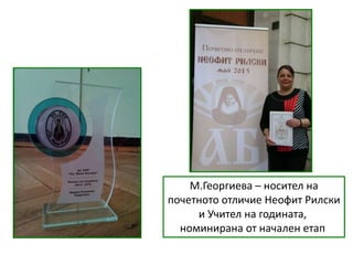 М.Георгиева – носител на
почетното отличие Неофит Рилски
и Учител на годината,
номинирана от начален етап
 