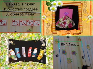 1.в клас, 1.г клас,
Тържество-поздрав
„С обич за мама“
ПИГ, 4.клас,
 