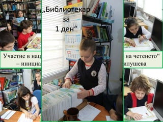 Участие в националната кампания „Маратон на четенето“
– инициатива на г-жа Албена Стоева-Милушева
„Библиотекар
за
1 ден“
 