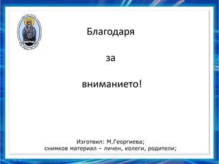 Благодаря
за
вниманието!
Изготвил: М.Георгиева;
снимков материал – личен, колеги, родители;
 