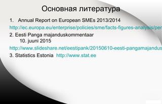 Основная литература
1. Annual Report on European SMEs 2013/2014
http://ec.europa.eu/enterprise/policies/sme/facts-figures-analysis/perf
2. Eesti Panga majanduskommentaar
10. juuni 2015
http://www.slideshare.net/eestipank/20150610-eesti-pangamajandus
3. Statistics Estonia http://www.stat.ee
 