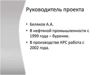 Руководитель проекта
• Беляков А.А.
• В нефтяной промышленности с
1999 года – бурение.
• В производстве КРС работа с
2002 года.
 