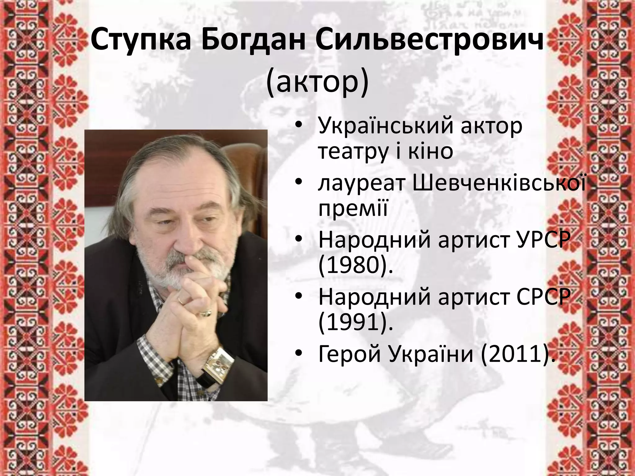 Ступка Богдан Сильвестрович
(актор)
• Український актор
театру і кіно
• лауреат Шевченківської
премії
• Народний артист УРСР
(1980).
• Народний артист СРСР
(1991).
• Герой України (2011).
 