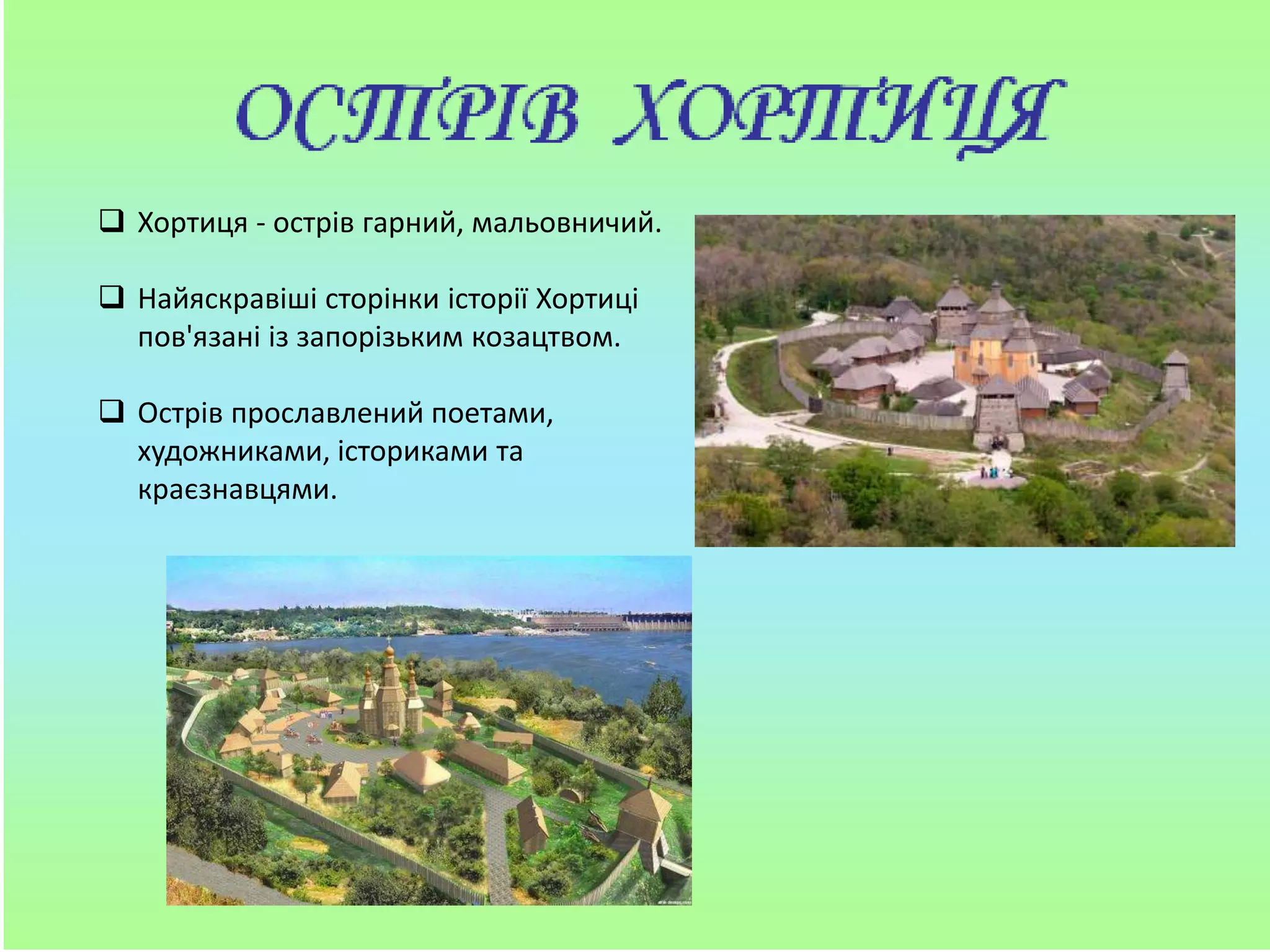  Хортиця - острів гарний, мальовничий.
 Найяскравіші сторінки історії Хортиці
пов'язані із запорізьким козацтвом.
 Острів прославлений поетами,
художниками, істориками та
краєзнавцями.
 