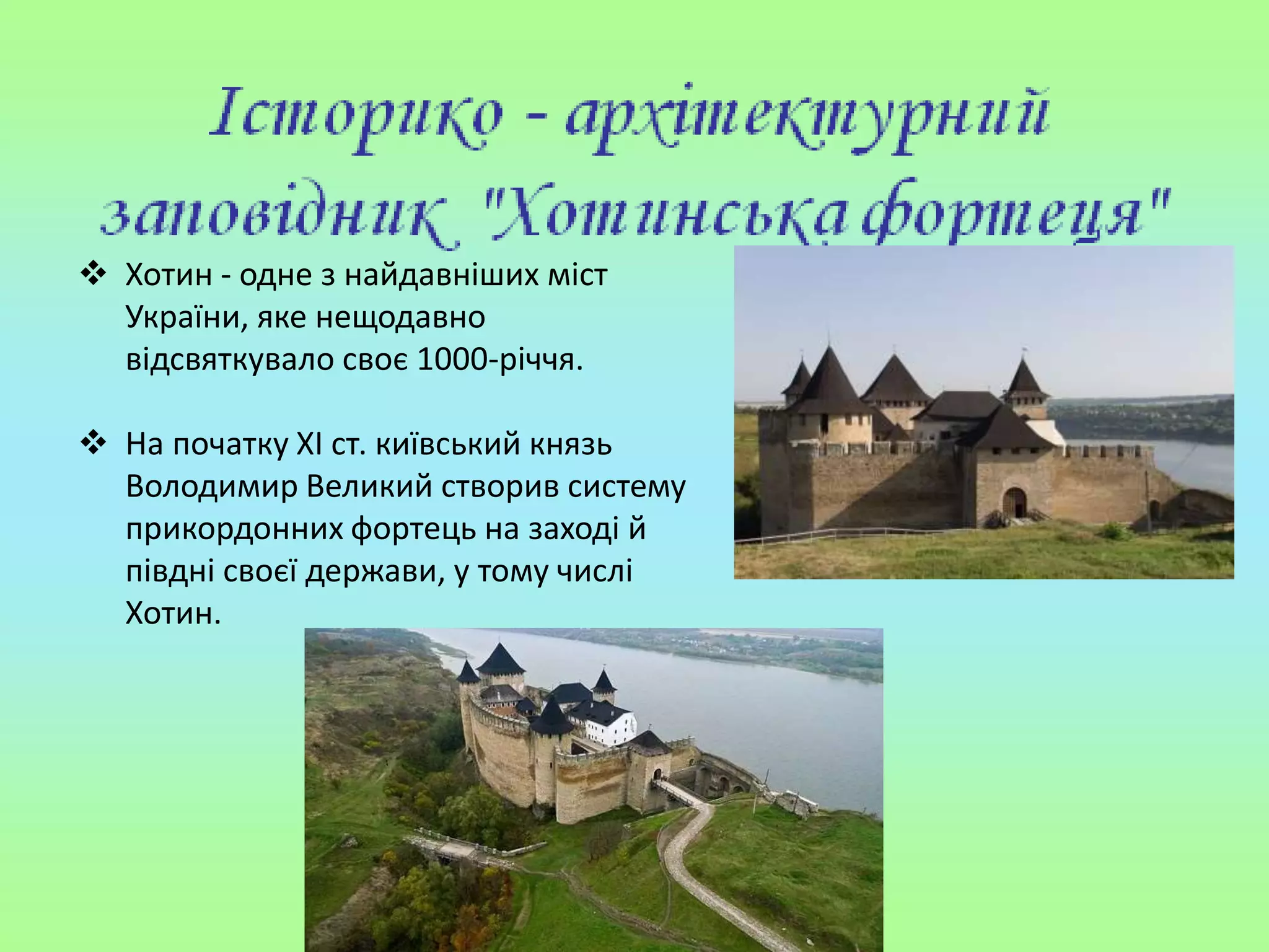  Хотин - одне з найдавніших міст
України, яке нещодавно
відсвяткувало своє 1000-річчя.
 На початку XI ст. київський князь
Володимир Великий створив систему
прикордонних фортець на заході й
півдні своєї держави, у тому числі
Хотин.
 