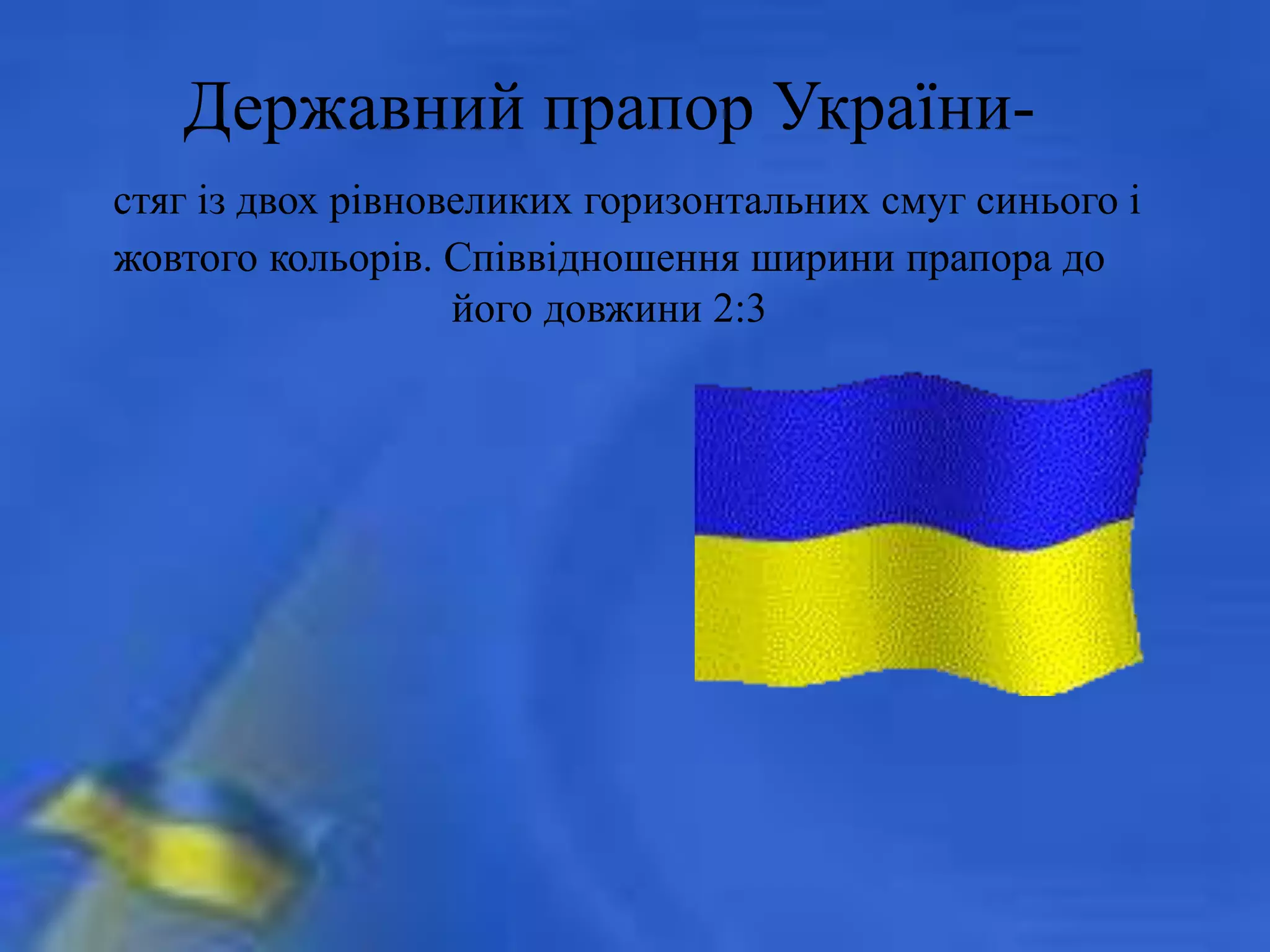 Державний прапор України-
стяг із двох рівновеликих горизонтальних смуг синього і
жовтого кольорів. Співвідношення ширини прапора до
його довжини 2:3
 
