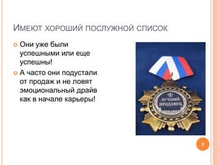 ИМЕЮТ ХОРОШИЙ ПОСЛУЖНОЙ СПИСОК
 Они уже были
успешными или еще
успешны!
 А часто они подустали
от продаж и не ловят
эмоциональный драйв
как в начале карьеры!
5
 