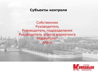 Субъекты контроля
Собственник
Руководитель
Руководитель подразделения
Руководитель отдела маркетинга
Маркетолог
Агент
 