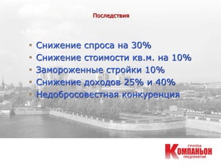 Последствия
■ Снижение спроса на 30%
■ Снижение стоимости кв.м. на 10%
■ Замороженные стройки 10%
■ Снижение доходов 25% и 40%
■ Недобросовестная конкуренция
 