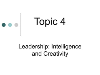 Topic 4
Leadership: Intelligence
and Creativity
 