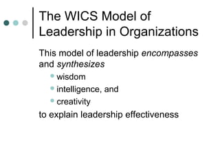 The WICS Model of
Leadership in Organizations
This model of leadership encompasses
and synthesizes
wisdom
intelligence, and
creativity
to explain leadership effectiveness
 
