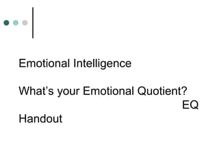Emotional Intelligence
What’s your Emotional Quotient?
EQ
Handout
 