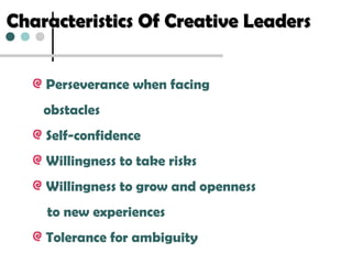 Characteristics Of Creative LeadersCharacteristics Of Creative Leaders
Perseverance when facing
obstacles
Self-confidence
Willingness to take risks
Willingness to grow and openness
to new experiences
Tolerance for ambiguity
 