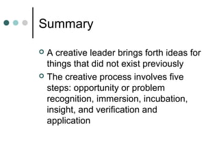 Summary
 A creative leader brings forth ideas for
things that did not exist previously
 The creative process involves five
steps: opportunity or problem
recognition, immersion, incubation,
insight, and verification and
application
 