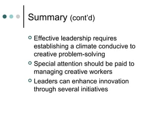 Summary (cont’d)
 Effective leadership requires
establishing a climate conducive to
creative problem-solving
 Special attention should be paid to
managing creative workers
 Leaders can enhance innovation
through several initiatives
 