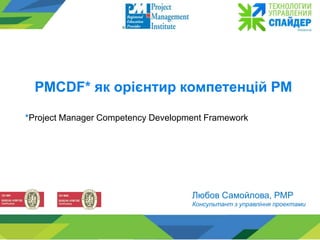 Любов Самойлова, PMP
Консультант з управління проектами
РМCDF* як орієнтир компетенцій РМ
*Project Manager Competency Development Framework
 