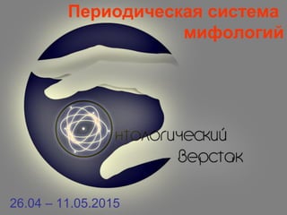 Периодическая система
мифологий
26.04 – 11.05.2015
 