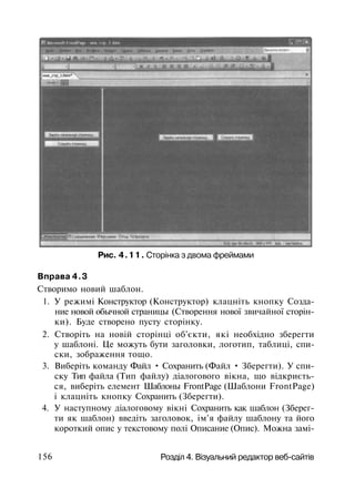 Рис. 4.11. Сторінка з двома фреймами
Вправа 4.3
Створимо новий шаблон.
1. У режимі Конструктор (Конструктор) клацніть кнопку Созда­
ние новой обычной страницы (Створення нової звичайної сторін­
ки). Буде створено пусту сторінку.
2. Створіть на новій сторінці об'єкти, які необхідно зберегти
у шаблоні. Це можуть бути заголовки, логотип, таблиці, спи­
ски, зображення тощо.
3. Виберіть команду Файл • Сохранить (Файл • Зберегти). У спи­
ску Тип файла (Тип файлу) діалогового вікна, що відкриєть­
ся, виберіть елемент Шаблоны FrontPage (Шаблони FrontPage)
і клацніть кнопку Сохранить (Зберегти).
4. У наступному діалоговому вікні Сохранить как шаблон (Зберег­
ти як шаблон) введіть заголовок, ім'я файлу шаблону та його
короткий опис у текстовому полі Описание (Опис). Можна замі-
156 Розділ 4. Візуальний редактор веб-сайтів
 