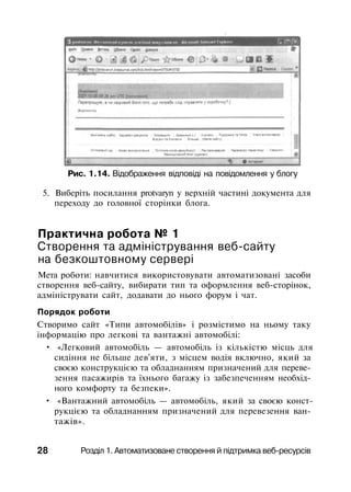 Рис. 1.14. Відображення відповіді на повідомлення у блогу
5. Виберіть посилання protvaryn у верхній частині документа для
переходу до головної сторінки блога.
Практична робота № 1
Створення та адміністрування веб-сайту
на безкоштовному сервері
Мета роботи: навчитися використовувати автоматизовані засоби
створення веб-сайту, вибирати тип та оформлення веб-сторінок,
адмініструвати сайт, додавати до нього форум і чат.
Порядок роботи
Створимо сайт «Типи автомобілів» і розмістимо на ньому таку
інформацію про легкові та вантажні автомобілі:
• «Легковий автомобіль — автомобіль із кількістю місць для
сидіння не більше дев'яти, з місцем водія включно, який за
своєю конструкцією та обладнанням призначений для переве­
зення пасажирів та їхнього багажу із забезпеченням необхід­
ного комфорту та безпеки».
• «Вантажний автомобіль — автомобіль, який за своєю конст­
рукцією та обладнанням призначений для перевезення ван­
тажів».
28 Розділ 1. Автоматизоване створення й підтримка веб-ресурсів
 