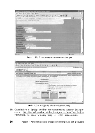 Рис. 1.23. Створення посилання на форум
Рис. 1.24. Сторінка для створення чату
19. Скопіюйте в буфер обміну запропоновану адресу (напри­
клад, http://narod.yandex.ru/chat/chat_enter.xhtml?mychatjd=
70352085), та введіть назву чату — «Про автомобілі».
36 Розділ 1. Автоматизоване створення й підтримка веб-ресурсів
 
