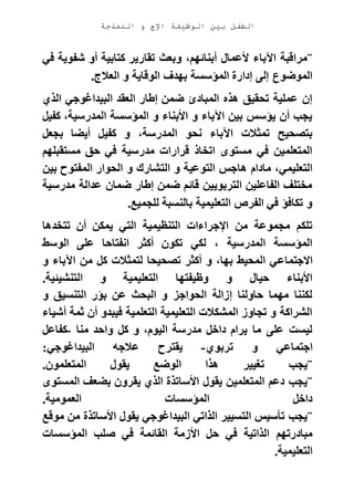 ‫الوظيفة‬ ‫بين‬ ‫الطفل‬‫النمذجة‬ ‫و‬ ‫اإلج‬
¨‫في‬ ‫شفوية‬ ‫أو‬ ‫كتابية‬ ‫تقارير‬ ‫وبعث‬ ،‫أبنائهم‬ ‫ألعمال‬ ‫اآلباء‬ ‫مراقبة‬
‫ا‬ ‫بهدف‬ ‫المؤسسة‬ ‫إدارة‬ ‫إلى‬ ‫الموضوع‬‫العالج‬ ‫و‬ ‫لوقاية‬.
‫الذي‬ ‫البيداغوجي‬ ‫العقد‬ ‫إطار‬ ‫ضمن‬ ‫المبادئ‬ ‫هذه‬ ‫تحقيق‬ ‫عملية‬ ‫إن‬
‫كفيل‬ ،‫المدرسية‬ ‫المؤسسة‬ ‫و‬ ‫األبناء‬ ‫و‬ ‫اآلباء‬ ‫بين‬ ‫يؤسس‬ ‫أن‬ ‫يجب‬
‫بجعل‬ ‫أيضا‬ ‫كفيل‬ ‫و‬ ،‫المدرسة‬ ‫نحو‬ ‫اآلباء‬ ‫تمثالت‬ ‫بتصحيح‬
‫مستقبلهم‬ ‫حق‬ ‫في‬ ‫مدرسية‬ ‫قرارات‬ ‫اتخاذ‬ ‫مستوى‬ ‫في‬ ‫المتعلمين‬
‫ها‬ ‫مادام‬ ،‫التعليمي‬‫بين‬ ‫المفتوح‬ ‫الحوار‬ ‫و‬ ‫التشارك‬ ‫و‬ ‫التوعية‬ ‫جس‬
‫مدرسية‬ ‫عدالة‬ ‫ضمان‬ ‫إطار‬ ‫ضمن‬ ‫قائم‬ ‫التربويين‬ ‫الفاعلين‬ ‫مختلف‬
‫للجميع‬ ‫بالنسبة‬ ‫التعليمية‬ ‫الفرص‬ ‫في‬ ‫تكافؤ‬ ‫و‬.
‫تتخدها‬ ‫أن‬ ‫يمكن‬ ‫التي‬ ‫التنظيمية‬ ‫اإلجراءات‬ ‫من‬ ‫مجموعة‬ ‫تلكم‬
‫الوسط‬ ‫على‬ ‫انفتاحا‬ ‫أكثر‬ ‫تكون‬ ‫لكي‬ ، ‫المدرسية‬ ‫المؤسسة‬
‫االجتماع‬‫و‬ ‫اآلباء‬ ‫من‬ ‫كل‬ ‫لتمثالت‬ ‫تصحيحا‬ ‫أكثر‬ ‫و‬ ،‫بها‬ ‫المحيط‬ ‫ي‬
‫التنشيئية‬ ‫و‬ ‫التعليمية‬ ‫وظيفتها‬ ‫و‬ ‫حيال‬ ‫األبناء‬.
‫و‬ ‫التنسيق‬ ‫بؤر‬ ‫عن‬ ‫البحث‬ ‫و‬ ‫الحواجز‬ ‫إزالة‬ ‫حاولنا‬ ‫مهما‬ ‫لكننا‬
‫أشياء‬ ‫ثمة‬ ‫أن‬ ‫فيبدو‬ ‫التعلمية‬ ‫التعليمية‬ ‫المشكالت‬ ‫تجاوز‬ ‫و‬ ‫الشراكة‬
‫كل‬ ‫و‬ ،‫اليوم‬ ‫مدرسة‬ ‫داخل‬ ‫يرام‬ ‫ما‬ ‫على‬ ‫ليست‬‫منا‬ ‫واحد‬-‫كفاعل‬
‫تربوي‬ ‫و‬ ‫اجتماعي‬-‫البيداغوجي‬ ‫عالجه‬ ‫يقترح‬:
¨‫المتعلمون‬ ‫يقول‬ ‫الوضع‬ ‫هذا‬ ‫تغيير‬ ‫يجب‬.
¨‫المستوى‬ ‫بضعف‬ ‫يقرون‬ ‫الذي‬ ‫األساتذة‬ ‫يقول‬ ‫المتعلمين‬ ‫دعم‬ ‫يجب‬
‫العمومية‬ ‫المؤسسات‬ ‫داخل‬.
¨‫موقع‬ ‫من‬ ‫األساتذة‬ ‫يقول‬ ‫البيداغوجي‬ ‫الذاتي‬ ‫التسيير‬ ‫تأسيس‬ ‫يجب‬
‫ح‬ ‫في‬ ‫الذاتية‬ ‫مبادرتهم‬‫المؤسسات‬ ‫صلب‬ ‫في‬ ‫القائمة‬ ‫األزمة‬ ‫ل‬
‫التعليمية‬.
 