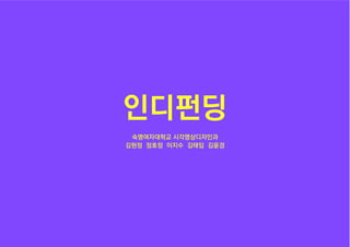 인디펀딩
숙명여자대학교 시각영상디자인과
김현정 정호정 이지수 김태임 김윤경
 