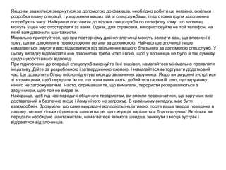 Якщо ви зважилися звернутися за допомогою до фахівців, необхідно робити це негайно, оскільки і
розробка плану операції, і узгодження ваших дій зі спецслужбами, і підготовка групи захоплення
потребують часу. Найкраще поставити до відома спецслужби по телефону тому, що злочинці
можуть у цей час спостерігати за вами. Однак, для страховки, використовуйте не той телефон, на
який вам дзвонили шантажисти.
Морально приготуйтеся, що при повторному дзвінку злочинці можуть заявити вам, що впевнені в
тому, що ви дзвонили в правоохоронні органи за допомогою. Найчастіше злочинці лише
намагаються змусити вас відмовитися від звільнення вашого близького за допомогою спецслужб. У
цьому випадку відповідати «не дзвонили» треба чітко і ясно, щоб у злочинців не було й тіні сумніву
щодо щирості вашої відповіді.
При підключенні до операції спецслужб виконуйте їхні вказівки, намагайтеся мінімально проявляти
ініціативу. Дійте за розробленою і затвердженою схемою. І намагайтеся виторгувати додатковий
час. Це дозволить більш якісно підготуватися до звільнення заручника. Якщо ви змушені зустрітися
зі злочинцями, щоб передати їм те, що вони вимагають, добийтеся гарантій того, що заручнику
нічого не загрожуватиме. Часто, отримавши те, що вимагали, терористи розправляються з
заручником, щоб той не видав їх.
Найкраще, щоб під час передачі обіцяного терористам, ви змогли переконатися, що заручник вже
доставлений в безпечне місце і йому нічого не загрожує. В крайньому випадку, має бути
взаємообмін. Зрозуміло, що саме викрадачі володіють ініціативою, проте ваша тверда поведінка в
даному питанні тільки підвищить шанси на те, що ситуація вирішиться благополучно. Як тільки ви
передали необхідне шантажистам, намагайтеся якомога швидше зникнути з місця зустрічі і
відірватися від злочинців.
 