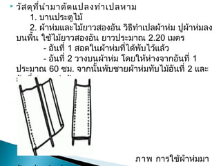  วัสดุที่นำามาดัดแปลงทำาเปลหาม
1. บานประตูไม้
2. ผ้าห่มและไม้ยาวสองอัน วิธีทำาเปลผ้าห่ม ปูผ้าห่มลง
บนพื้น ใช้ไม้ยาวสองอัน ยาวประมาณ 2.20 เมตร
- อันที่ 1 สอดในผ้าห่มที่ได้พับไว้แล้ว
- อันที่ 2 วางบนผ้าห่ม โดยให้ห่างจากอันที่ 1
ประมาณ 60 ซม. จากนั้นพับชายผ้าห่มทับไม้อันที่ 2 และ
อันที่ 1 ตามลำาดับ

 
ภาพการใช้ผ้าห่มมา
 