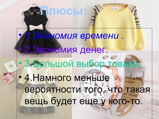 Плюсы:
• 1.Экономия времени .
• 2.Экономия денег.
• 3.Большой выбор товара.
• 4.Намного меньше
вероятности того, что такая
вещь будет еще у кого-то.
 