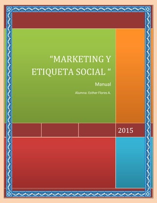 [ E s c r i b a l a d i r e c c i ó n d e l a c o m p a ñ í a ]
2015
“MARKETING Y
ETIQUETA SOCIAL “
Manual
Alumna: Esther Flores A.
 