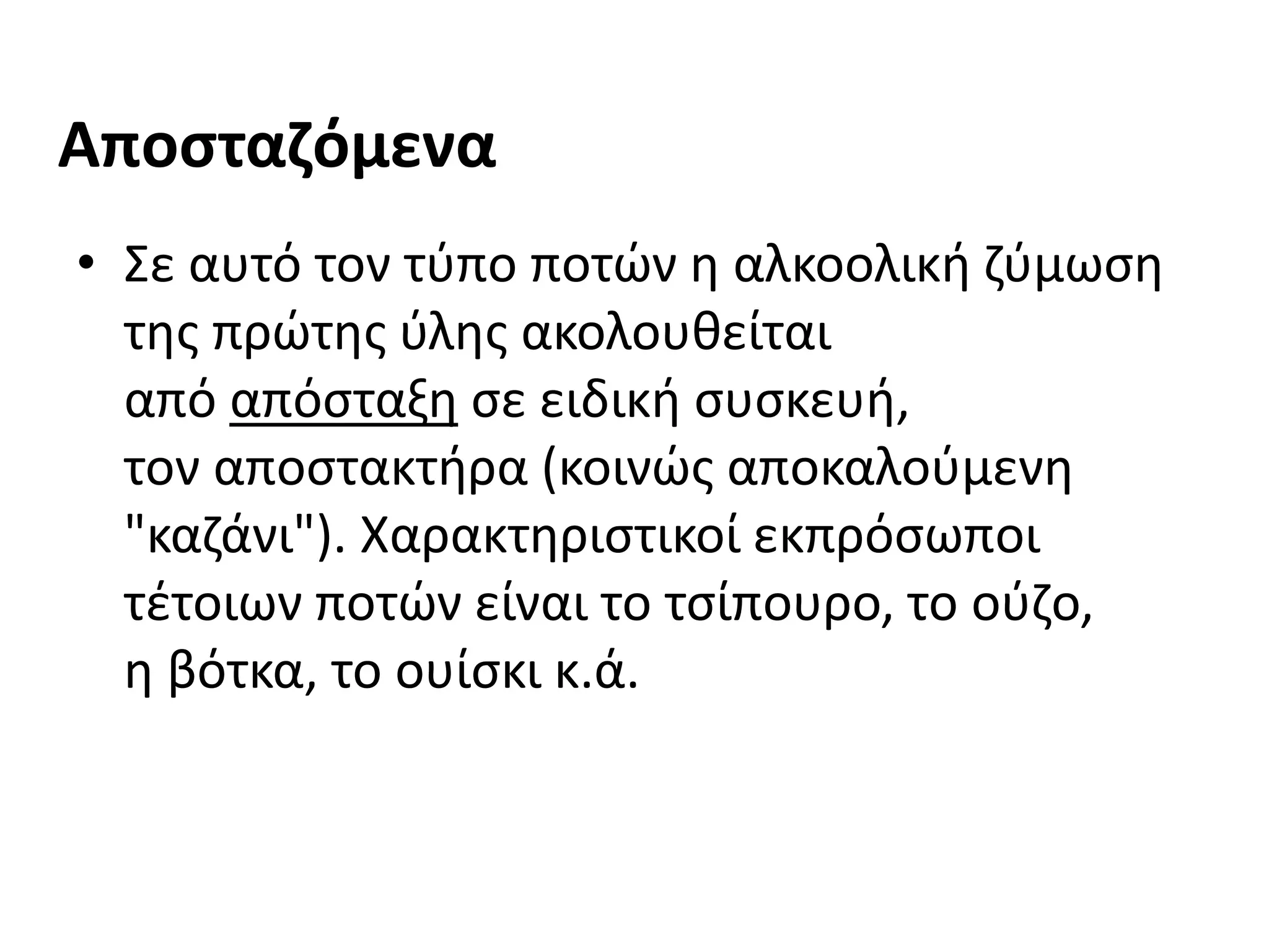 Αποσταζόμενα
• Σε αυτό τον τύπο ποτών η αλκοολική ζύμωση
της πρώτης ύλης ακολουθείται
από απόσταξη σε ειδική συσκευή,
τον αποστακτήρα (κοινώς αποκαλούμενη
"καζάνι"). Χαρακτηριστικοί εκπρόσωποι
τέτοιων ποτών είναι το τσίπουρο, το ούζο,
η βότκα, το ουίσκι κ.ά.
 