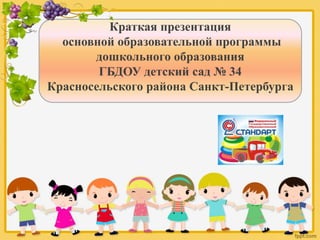 Краткая презентация
основной образовательной программы
дошкольного образования
ГБДОУ детский сад № 34
Красносельского района Санкт-Петербурга
 