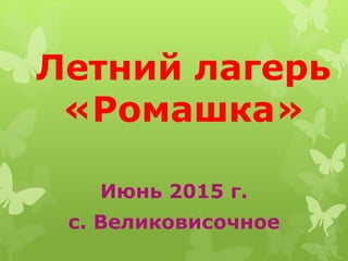 Летний лагерь
«Ромашка»
Июнь 2015 г.
с. Великовисочное
 