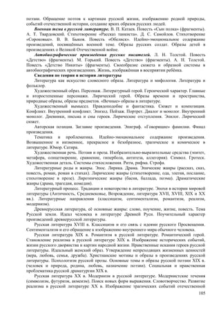 поэзии. Обращение поэтов к картинам русской жизни, изображению родной природы,
событий отечественной истории, создание ярких образов русских людей.
Военная тема в русской литературе. В. П. Катаев. Повесть «Сын полка» (фрагменты).
A. Т. Твардовский. Стихотворение «Рассказ танкиста». Д. С. Самойлов. Стихотворение
«Сороковые». B. В. Быков. Повесть «Обелиск». Идейно-эмоциональное содержание
произведений, посвящённых военной теме. Образы русских солдат. Образы детей в
произведениях о Великой Отечественной войне.
Автобиографические произведения русских писателей. Л. Н. Толстой. Повесть
«Детство» (фрагменты). М. Горький. Повесть «Детство» (фрагменты). А. Н. Толстой.
Повесть «Детство Никиты» (фрагменты). Своеобразие сюжета и образной системы в
автобиографических произведениях. Жизнь, изображённая в восприятии ребёнка.
Сведения по теории и истории литературы
Литература как искусство словесного образа. Литература и мифология. Литература и
фольклор.
Художественный образ. Персонаж. Литературный герой. Героический характер. Главные
и второстепенные персонажи. Лирический герой. Образы времени и пространства,
природные образы, образы предметов. «Вечные» образы в литературе.
Художественный вымысел. Правдоподобие и фантастика. Сюжет и композиция.
Конфликт. Внутренний конфликт. Эпизод. Пейзаж. Портрет. Диалог и монолог. Внутренний
монолог. Дневники, письма и сны героев. Лирические отступления. Эпилог. Лирический
сюжет.
Авторская позиция. Заглавие произведения. Эпиграф. «Говорящие» фамилии. Финал
произведения.
Тематика и проблематика. Идейно-эмоциональное содержание произведения.
Возвышенное и низменное, прекрасное и безобразное, трагическое и комическое в
литературе. Юмор. Сатира.
Художественная речь. Поэзия и проза. Изобразительно-выразительные средства (эпитет,
метафора, олицетворение, сравнение, гипербола, антитеза, аллегория). Символ. Гротеск.
Художественная деталь. Системы стихосложения. Ритм, рифма. Строфа.
Литературные роды и жанры. Эпос. Лирика. Драма. Эпические жанры (рассказ, сказ,
повесть, роман, роман в стихах). Лирические жанры (стихотворение, ода, элегия, послание,
стихотворение в прозе). Лироэпические жанры (басня, баллада, поэма). Драматические
жанры (драма, трагедия, комедия).
Литературный процесс. Традиции и новаторство в литературе. Эпохи в истории мировой
литературы (Античность, Средневековье, Возрождение, литература XVII, XVIII, XIX и XX
вв.). Литературные направления (классицизм, сентиментализм, романтизм, реализм,
модернизм).
Древнерусская литература, её основные жанры: слово, поучение, житие, повесть. Тема
Русской земли. Идеал человека в литературе Древней Руси. Поучительный характер
произведений древнерусской литературы.
Русская литература XVIII в. Классицизм и его связь с идеями русского Просвещения.
Сентиментализм и его обращение к изображению внутреннего мира обычного человека.
Русская литература XIX в. Романтизм в русской литературе. Романтический герой.
Становление реализма в русской литературе XIX в. Изображение исторических событий,
жизни русского дворянства и картин народной жизни. Нравственные искания героев русской
литературы. Идеальный женский образ. Утверждение непреходящих жизненных ценностей
(вера, любовь, семья, дружба). Христианские мотивы и образы в произведениях русской
литературы. Психологизм русской прозы. Основные темы и образы русской поэзии XIX в.
(человек и природа, родина, любовь, назначение поэзии). Социальная и нравственная
проблематика русской драматургии XIX в.
Русская литература XX в. Модернизм в русской литературе. Модернистские течения
(символизм, футуризм, акмеизм). Поиск новых форм выражения. Словотворчество. Развитие
реализма в русской литературе XX в. Изображение трагических событий отечественной
105
 