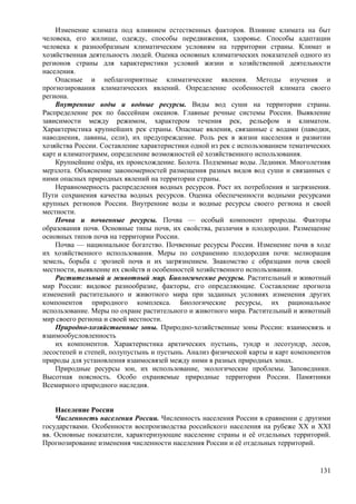 Изменение климата под влиянием естественных факторов. Влияние климата на быт
человека, его жилище, одежду, способы передвижения, здоровье. Способы адаптации
человека к разнообразным климатическим условиям на территории страны. Климат и
хозяйственная деятельность людей. Оценка основных климатических показателей одного из
регионов страны для характеристики условий жизни и хозяйственной деятельности
населения.
Опасные и неблагоприятные климатические явления. Методы изучения и
прогнозирования климатических явлений. Определение особенностей климата своего
региона.
Внутренние воды и водные ресурсы. Виды вод суши на территории страны.
Распределение рек по бассейнам океанов. Главные речные системы России. Выявление
зависимости между режимом, характером течения рек, рельефом и климатом.
Характеристика крупнейших рек страны. Опасные явления, связанные с водами (паводки,
наводнения, лавины, сели), их предупреждение. Роль рек в жизни населения и развитии
хозяйства России. Составление характеристики одной из рек с использованием тематических
карт и климатограмм, определение возможностей её хозяйственного использования.
Крупнейшие озёра, их происхождение. Болота. Подземные воды. Ледники. Многолетняя
мерзлота. Объяснение закономерностей размещения разных видов вод суши и связанных с
ними опасных природных явлений на территории страны.
Неравномерность распределения водных ресурсов. Рост их потребления и загрязнения.
Пути сохранения качества водных ресурсов. Оценка обеспеченности водными ресурсами
крупных регионов России. Внутренние воды и водные ресурсы своего региона и своей
местности.
Почва и почвенные ресурсы. Почва — особый компонент природы. Факторы
образования почв. Основные типы почв, их свойства, различия в плодородии. Размещение
основных типов почв на территории России.
Почва — национальное богатство. Почвенные ресурсы России. Изменение почв в ходе
их хозяйственного использования. Меры по сохранению плодородия почв: мелиорация
земель, борьба с эрозией почв и их загрязнением. Знакомство с образцами почв своей
местности, выявление их свойств и особенностей хозяйственного использования.
Растительный и животный мир. Биологические ресурсы. Растительный и животный
мир России: видовое разнообразие, факторы, его определяющие. Составление прогноза
изменений растительного и животного мира при заданных условиях изменения других
компонентов природного комплекса. Биологические ресурсы, их рациональное
использование. Меры по охране растительного и животного мира. Растительный и животный
мир своего региона и своей местности.
Природно-хозяйственные зоны. Природно-хозяйственные зоны России: взаимосвязь и
взаимообусловленность
их компонентов. Характеристика арктических пустынь, тундр и лесотундр, лесов,
лесостепей и степей, полупустынь и пустынь. Анализ физической карты и карт компонентов
природы для установления взаимосвязей между ними в разных природных зонах.
Природные ресурсы зон, их использование, экологические проблемы. Заповедники.
Высотная поясность. Особо охраняемые природные территории России. Памятники
Всемирного природного наследия.
Население России
Численность населения России. Численность населения России в сравнении с другими
государствами. Особенности воспроизводства российского населения на рубеже XX и XXI
вв. Основные показатели, характеризующие население страны и её отдельных территорий.
Прогнозирование изменения численности населения России и её отдельных территорий.
131
 