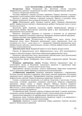 2.2.2.7. МАТЕМАТИКА. АЛГЕБРА. ГЕОМЕТРИЯ
Натуральные числа. Натуральный ряд. Десятичная система счисления.
Арифметические действия с натуральными числами. Свойства арифметических действий.
Степень с натуральным показателем.
Числовые выражения, значение числового выражения. Порядок действий в числовых
выражениях, использование скобок. Решение текстовых задач арифметическими способами.
Делители и кратные. Свойства и признаки делимости. Простые и составные числа.
Разложение натурального числа на простые множители. Деление с остатком.
Дроби. Обыкновенные дроби. Основное свойство дроби. Сравнение обыкновенных
дробей. Арифметические действия с обыкновенными дробями. Нахождение части от целого
и целого по его части.
Десятичные дроби. Сравнение десятичных дробей. Арифметические действия с
десятичными дробями. Представление десятичной дроби в виде обыкновенной дроби и
обыкновенной в виде десятичной.
Проценты; нахождение процентов от величины и величины по её процентам.
Отношение; выражение отношения в процентах. Пропорция; основное свойство пропорции.
Решение текстовых задач арифметическими способами.
Рациональные числа. Положительные и отрицательные числа, модуль числа.
Множество целых чисел. Множество рациональных чисел; рациональное число как
отношение m/n, где т — целое число, а n — натуральное. Сравнение рациональных чисел.
Арифметические действия с рациональными числами. Свойства арифметических действий.
Степень с целым показателем.
Действительные числа. Квадратный корень из числа. Корень третьей степени.
Понятие об иррациональном числе. Иррациональность числа 2 и несоизмеримость
стороны и диагонали квадрата. Десятичные приближения иррациональных чисел.
Множество действительных чисел; представление действительных чисел бесконечными
десятичными дробями. Сравнение действительных чисел.
Координатная прямая. Изображение чисел точками координатной прямой. Числовые
промежутки.
Измерения, приближения, оценки. Размеры объектов окружающего мира (от
элементарных частиц до Вселенной), длительность процессов в окружающем мире.
Выделение множителя — степени десяти в записи числа.
Приближённое значение величины, точность приближения. Округление натуральных
чисел и десятичных дробей. Прикидка и оценка результатов вычислений.
Алгебраические выражения. Буквенные выражения (выражения с переменными).
Числовое значение буквенного выражения. Допустимые значения переменных. Подстановка
выражений вместо переменных. Преобразование буквенных выражений на основе свойств
арифметических действий. Равенство буквенных выражений. Тождество.
Степень с натуральным показателем и её свойства. Одночлены и многочлены. Степень
многочлена. Сложение, вычитание, умножение многочленов. Формулы сокращённого
умножения: квадрат суммы и квадрат разности. Формула разности квадратов.
Преобразование целого выражения в многочлен. Разложение многочленов на множители.
Многочлены с одной переменной. Корень многочлена. Квадратный трёхчлен; разложение
квадратного трёхчлена на множители.
Алгебраическая дробь. Основное свойство алгебраической дроби. Сложение, вычитание,
умножение, деление алгебраических дробей. Степень с целым показателем и её свойства.
Рациональные выражения и их преобразования. Доказательство тождеств.
Квадратные корни. Свойства арифметических квадратных корней и их применение к
преобразованию числовых выражений и вычислениям.
Уравнения. Уравнение с одной переменной. Корень уравнения. Свойства числовых
равенств. Равносильность уравнений.
134
 
