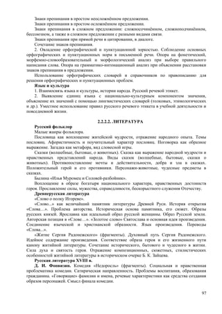 Знаки препинания в простом неосложнённом предложении.
Знаки препинания в простом осложнённом предложении.
Знаки препинания в сложном предложении: сложносочинённом, сложноподчинённом,
бессоюзном, а также в сложном предложении с разными видами связи.
Знаки препинания при прямой речи и цитировании, в диалоге.
Сочетание знаков препинания.
2. Овладение орфографической и пунктуационной зоркостью. Соблюдение основных
орфографических и пунктуационных норм в письменной речи. Опора на фонетический,
морфемно-словообразовательный и морфологический анализ при выборе правильного
написания слова. Опора на грамматико-интонационный анализ при объяснении расстановки
знаков препинания в предложении.
Использование орфографических словарей и справочников по правописанию для
решения орфографических и пунктуационных проблем.
Язык и культура
1. Взаимосвязь языка и культуры, истории народа. Русский речевой этикет.
2. Выявление единиц языка с национально-культурным компонентом значения,
объяснение их значений с помощью лингвистических словарей (толковых, этимологических
и др.). Уместное использование правил русского речевого этикета в учебной деятельности и
повседневной жизни.
2.2.2.2. ЛИТЕРАТУРА
Русский фольклор
Малые жанры фольклора.
Пословица как воплощение житейской мудрости, отражение народного опыта. Темы
пословиц. Афористичность и поучительный характер пословиц. Поговорка как образное
выражение. Загадка как метафора, вид словесной игры.
Сказки (волшебные, бытовые, о животных). Сказка как выражение народной мудрости и
нравственных представлений народа. Виды сказок (волшебные, бытовые, сказки о
животных). Противопоставление мечты и действительности, добра и зла в сказках.
Положительный герой и его противники. Персонажи-животные, чудесные предметы в
сказках.
Былина «Илья Муромец и Соловей-разбойник».
Воплощение в образе богатыря национального характера, нравственных достоинств
героя. Прославление силы, мужества, справедливости, бескорыстного служения Отечеству.
Древнерусская литература
«Слово о полку Игореве».
«Слово...» как величайший памятник литературы Древней Руси. История открытия
«Слова…». Проблема авторства. Историческая основа памятника, его сюжет. Образы
русских князей. Ярославна как идеальный образ русской женщины. Образ Русской земли.
Авторская позиция в «Слове…». «Золотое слово» Святослава и основная идея произведения.
Соединение языческой и христианской образности. Язык произведения. Переводы
«Слова...».
«Житие Сергия Радонежского» (фрагменты). Духовный путь Сергия Радонежского.
Идейное содержание произведения. Соответствие образа героя и его жизненного пути
канону житийной литературы. Сочетание исторического, бытового и чудесного в житии.
Сила духа и святость героя. Отражение композиционных, сюжетных, стилистических
особенностей житийной литературы в историческом очерке Б. К. Зайцева.
Русская литература XVIII в.
Д. И. Фонвизин. Комедия «Недоросль» (фрагменты). Социальная и нравственная
проблематика комедии. Сатирическая направленность. Проблемы воспитания, образования
гражданина. «Говорящие» фамилии и имена, речевые характеристики как средства создания
образов персонажей. Смысл финала комедии.
97
 