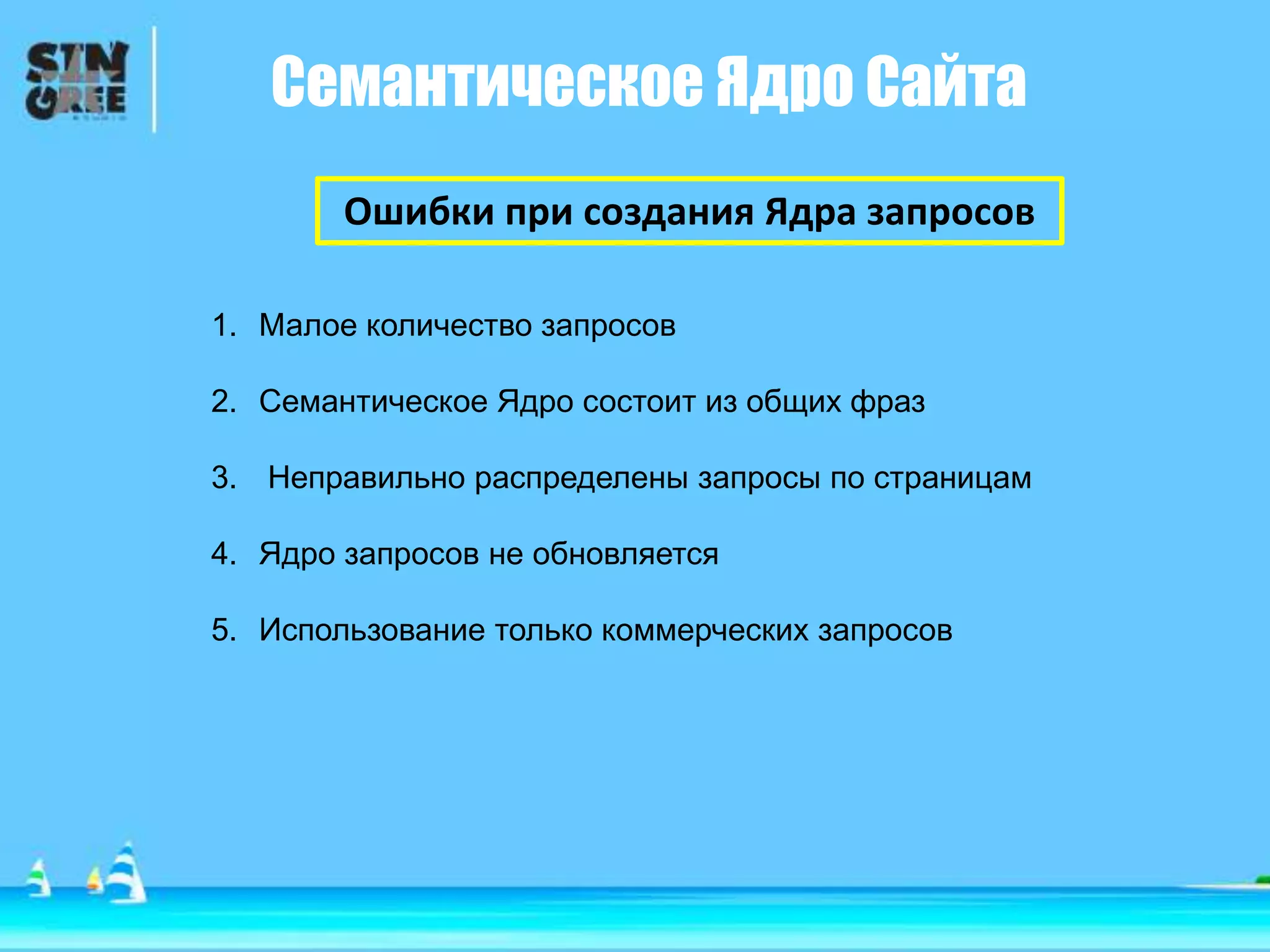 Семантическое Ядро Сайта
Ошибки при создания Ядра запросов
1. Малое количество запросов
2. Семантическое Ядро состоит из общих фраз
3. Неправильно распределены запросы по страницам
4. Ядро запросов не обновляется
5. Использование только коммерческих запросов
 