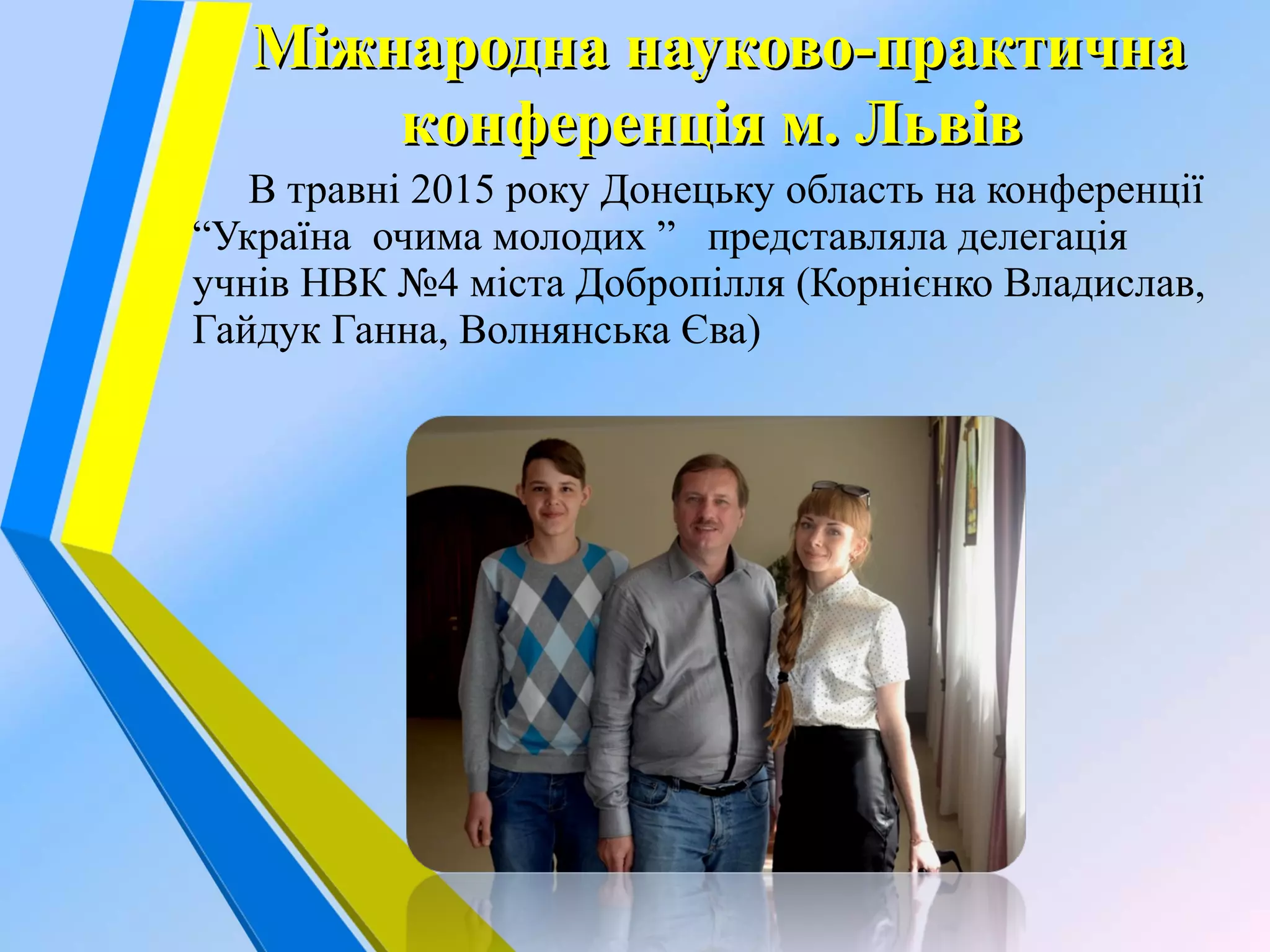 В травні 2015 року Донецьку область на конференції
“Україна очима молодих ” представляла делегація
учнів НВК №4 міста Добропілля (Корнієнко Владислав,
Гайдук Ганна, Волнянська Єва)
Міжнародна науково-практичнаМіжнародна науково-практична
конференція м. Львівконференція м. Львів
 