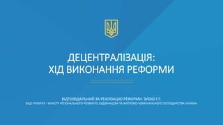 ДЕЦЕНТРАЛІЗАЦІЯ:
ХІД ВИКОНАННЯ РЕФОРМИ
ВІДПОВІДАЛЬНИЙ ЗА РЕАЛІЗАЦІЮ РЕФОРМИ: ЗУБКО Г.Г.
ВІЦЕ-ПРЕМ'ЄР - МІНІСТР РЕГІОНАЛЬНО...