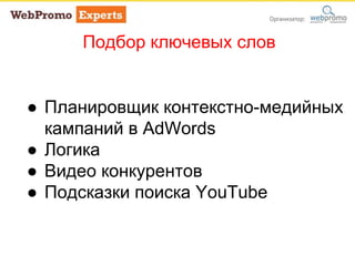 Подбор ключевых слов
● Планировщик контекстно-медийных
кампаний в AdWords
● Логика
● Видео конкурентов
● Подсказки поиска YouTube
 