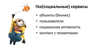 Гео(социальные) сервисы
• объекты (бизнес)
• пользователи
• социальная активность
• контент с геометками
 